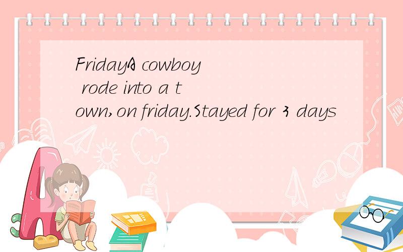 FridayA cowboy rode into a town,on friday.Stayed for 3 days