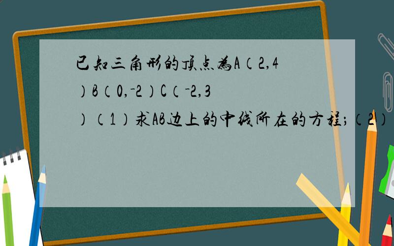 已知三角形的顶点为A（2,4）B（0,－2）C（－2,3）（1）求AB边上的中线所在的方程；（2）求三角形的...