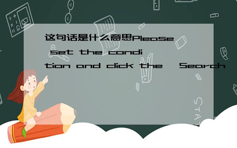 这句话是什么意思Please set the condition and click the 'Search'