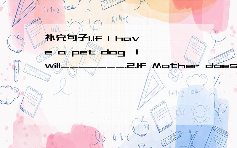 补充句子1.If I have a pet dog,I will_______.2.If Mother doesn't