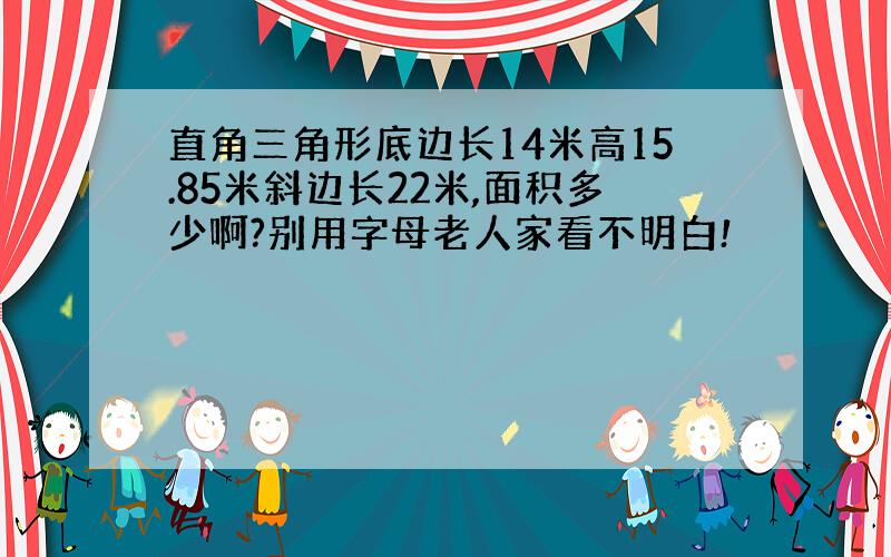 直角三角形底边长14米高15.85米斜边长22米,面积多少啊?别用字母老人家看不明白!