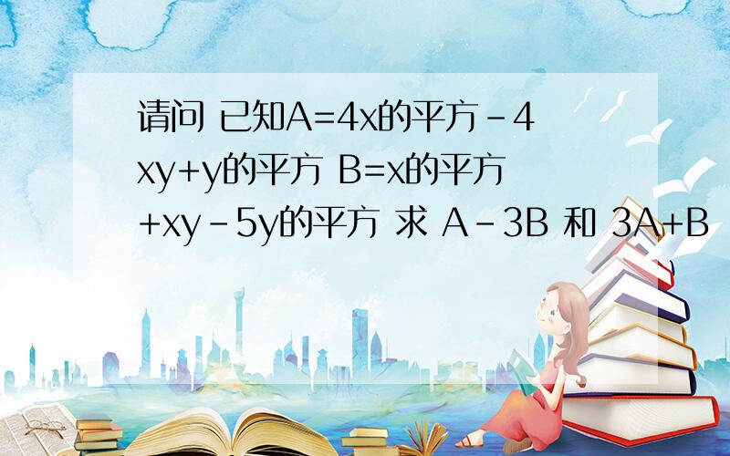 请问 已知A=4x的平方-4xy+y的平方 B=x的平方+xy-5y的平方 求 A-3B 和 3A+B