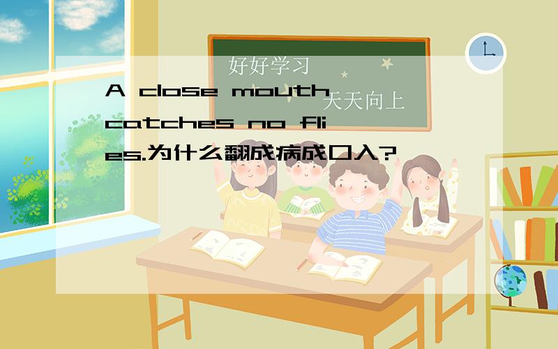 A close mouth catches no flies.为什么翻成病成口入?