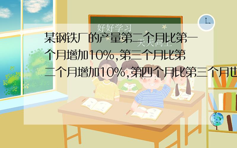 某钢铁厂的产量第二个月比第一个月增加10%,第三个月比第二个月增加10%,第四个月比第三个月也增加10%,第