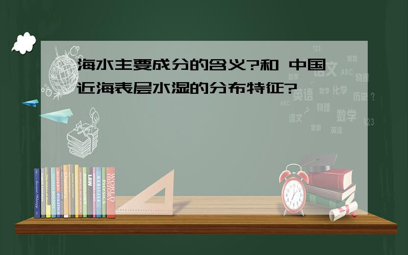 海水主要成分的含义?和 中国近海表层水湿的分布特征?