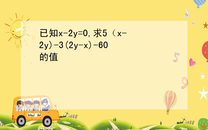 已知x-2y=0,求5（x-2y)-3(2y-x)-60的值