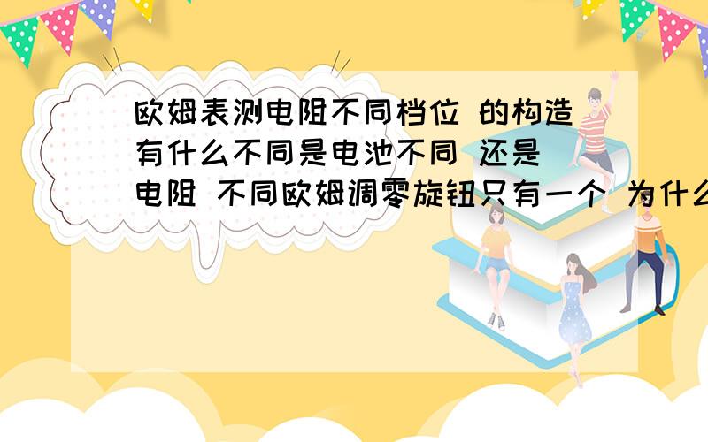 欧姆表测电阻不同档位 的构造有什么不同是电池不同 还是 电阻 不同欧姆调零旋钮只有一个 为什么可以调节不同档位的滑动变阻