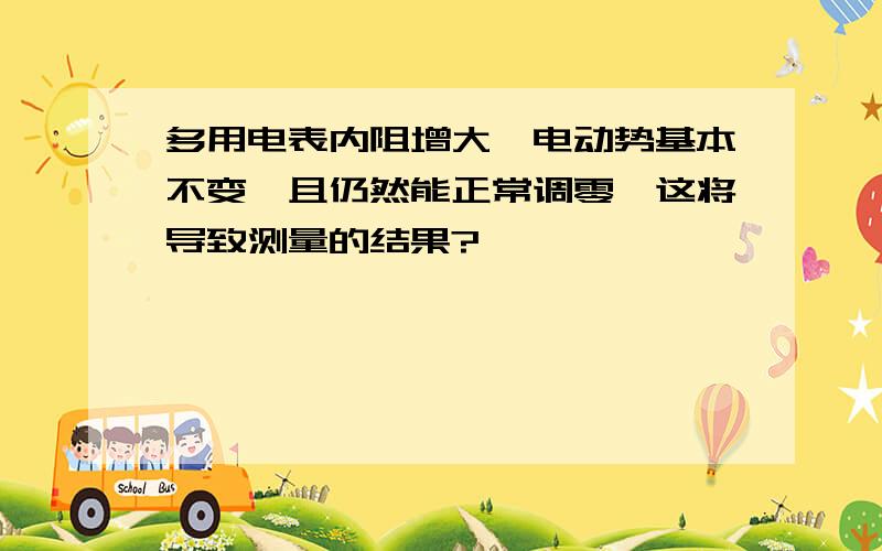 多用电表内阻增大,电动势基本不变,且仍然能正常调零,这将导致测量的结果?