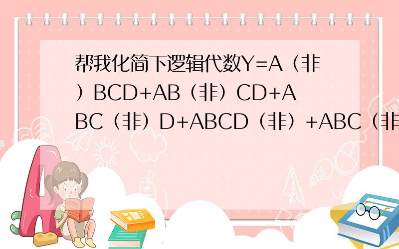 帮我化简下逻辑代数Y=A（非）BCD+AB（非）CD+ABC（非）D+ABCD（非）+ABC（非）D（非）,要稍微有点步