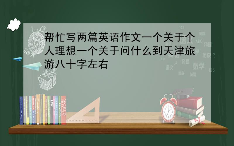 帮忙写两篇英语作文一个关于个人理想一个关于问什么到天津旅游八十字左右