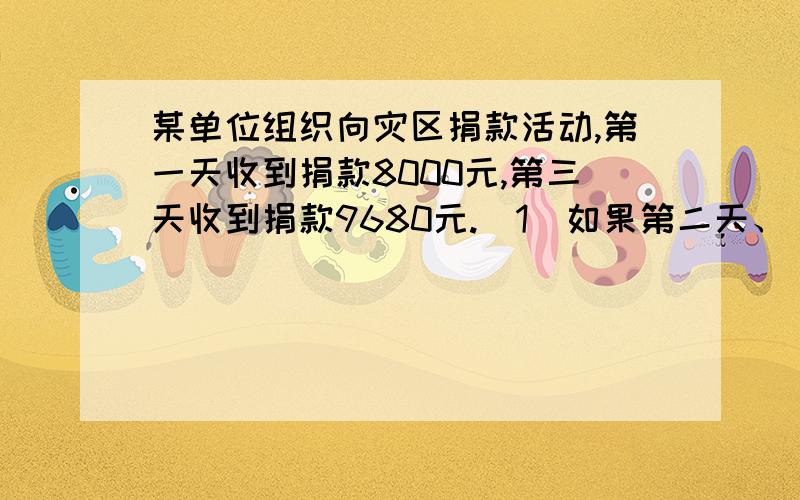 某单位组织向灾区捐款活动,第一天收到捐款8000元,第三天收到捐款9680元.(1)如果第二天、