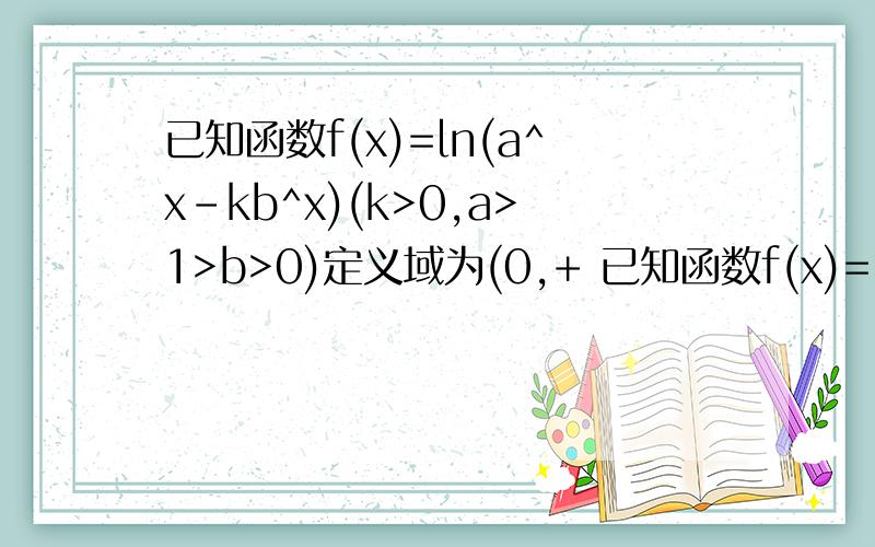 已知函数f(x)=ln(a^x-kb^x)(k>0,a>1>b>0)定义域为(0,+ 已知函数f(x)=ln(a^x-k