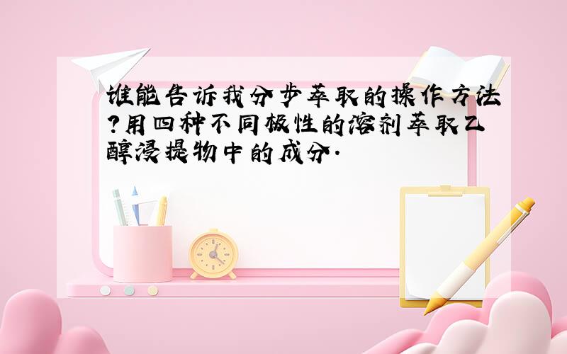 谁能告诉我分步萃取的操作方法?用四种不同极性的溶剂萃取乙醇浸提物中的成分.