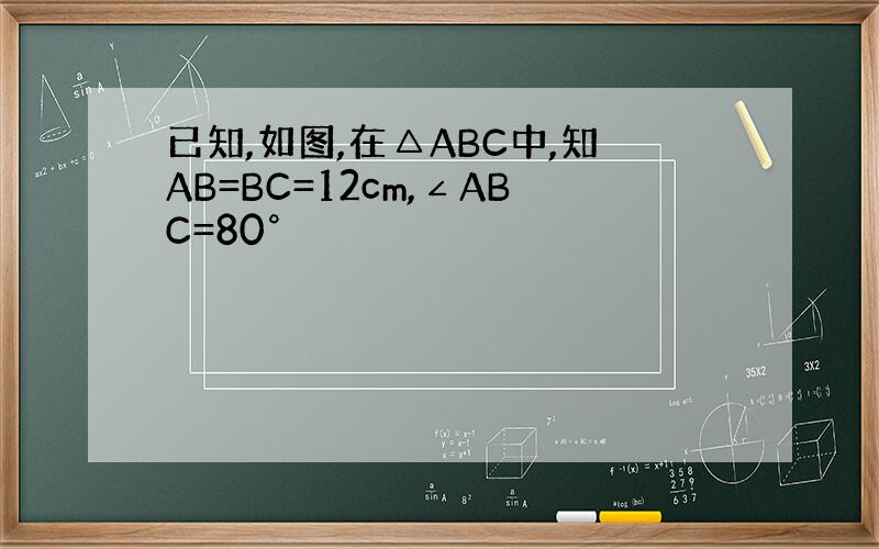 已知,如图,在△ABC中,知AB=BC=12cm,∠ABC=80°