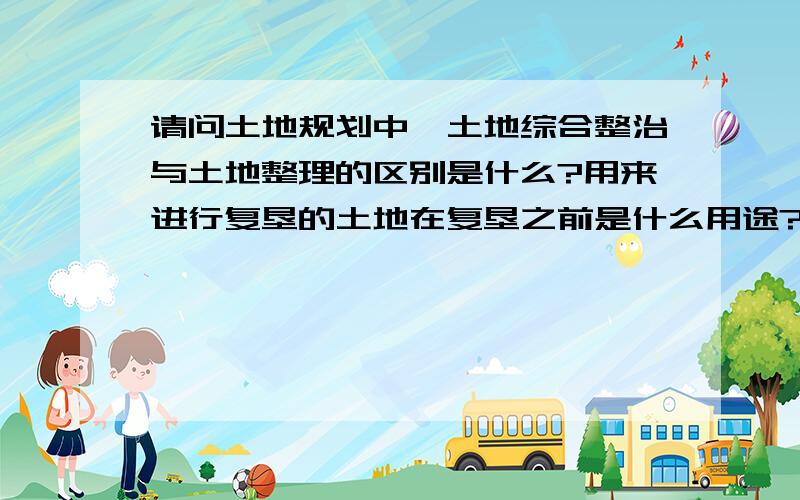 请问土地规划中,土地综合整治与土地整理的区别是什么?用来进行复垦的土地在复垦之前是什么用途?