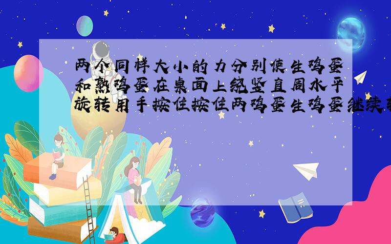 两个同样大小的力分别使生鸡蛋和熟鸡蛋在桌面上绕竖直周水平旋转用手按住按住两鸡蛋生鸡蛋继续转熟鸡蛋静