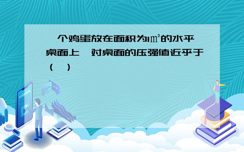 一个鸡蛋放在面积为1㎡的水平桌面上,对桌面的压强值近乎于（ ）