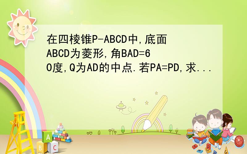 在四棱锥P-ABCD中,底面ABCD为菱形,角BAD=60度,Q为AD的中点.若PA=PD,求...