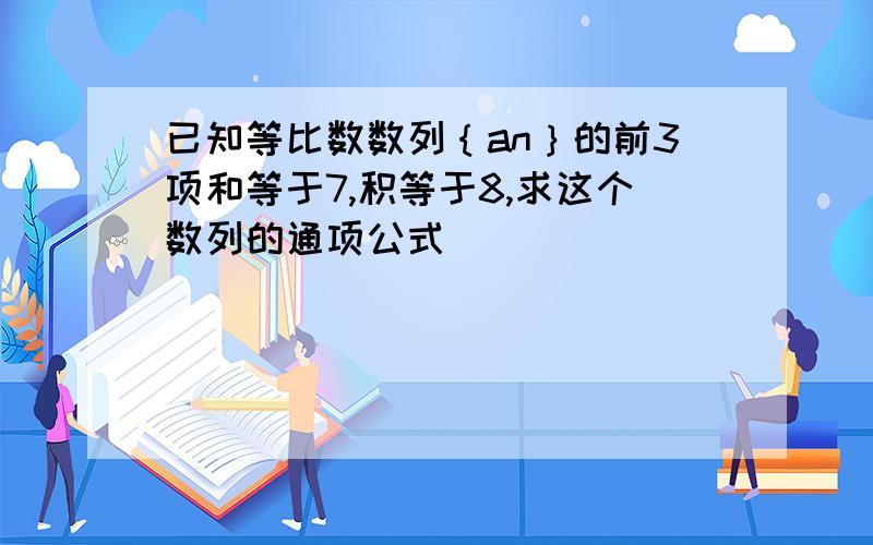 已知等比数数列｛an｝的前3项和等于7,积等于8,求这个数列的通项公式