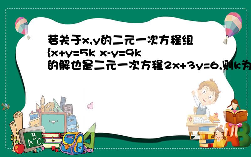 若关于x,y的二元一次方程组{x+y=5k x-y=9k的解也是二元一次方程2x+3y=6,则k为?