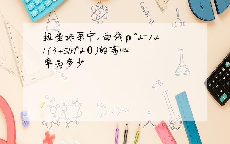 极坐标系中,曲线ρ^2=12/(3+sin^2θ)的离心率为多少