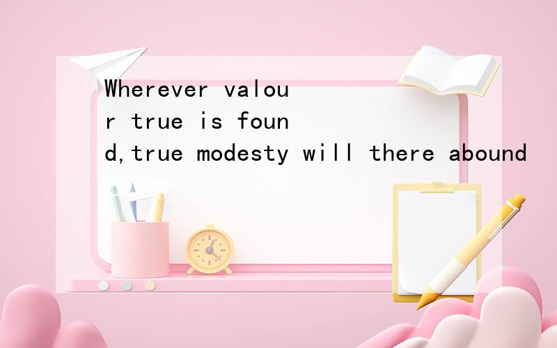 Wherever valour true is found,true modesty will there abound