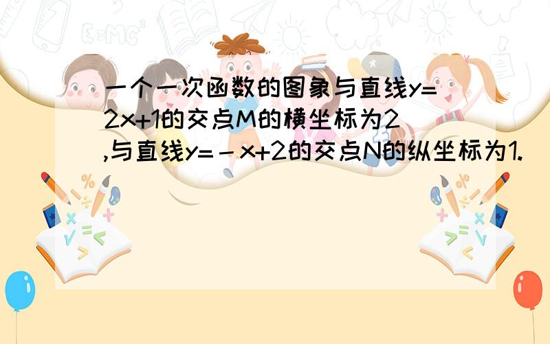 一个一次函数的图象与直线y=2x+1的交点M的横坐标为2,与直线y=－x+2的交点N的纵坐标为1.