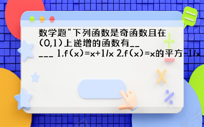 数学题“下列函数是奇函数且在(0,1)上递增的函数有_____ 1.f(x)=x+1/x 2.f(x)=x的平方-1/x