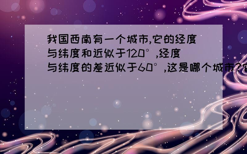 我国西南有一个城市,它的经度与纬度和近似于120°,经度与纬度的差近似于60°,这是哪个城市?它的经纬度是多少?