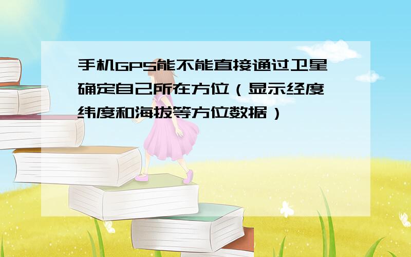 手机GPS能不能直接通过卫星确定自己所在方位（显示经度、纬度和海拔等方位数据）