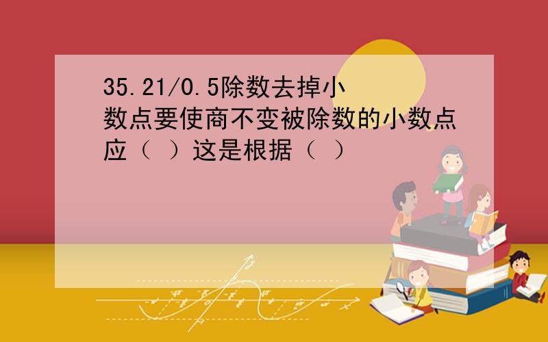 35.21/0.5除数去掉小数点要使商不变被除数的小数点应（ ）这是根据（ ）