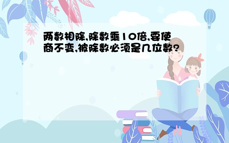 两数相除,除数乘10倍,要使商不变,被除数必须是几位数?