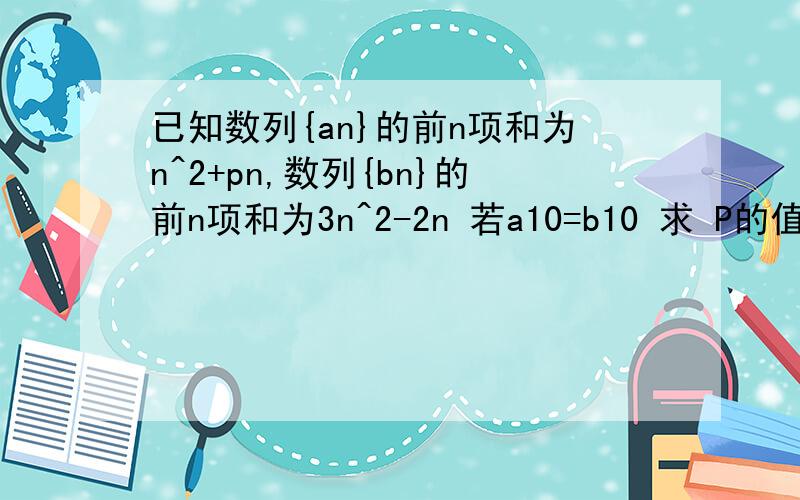 已知数列{an}的前n项和为n^2+pn,数列{bn}的前n项和为3n^2-2n 若a10=b10 求 P的值