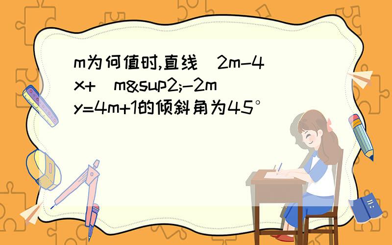 m为何值时,直线（2m-4)x+(m²-2m)y=4m+1的倾斜角为45°