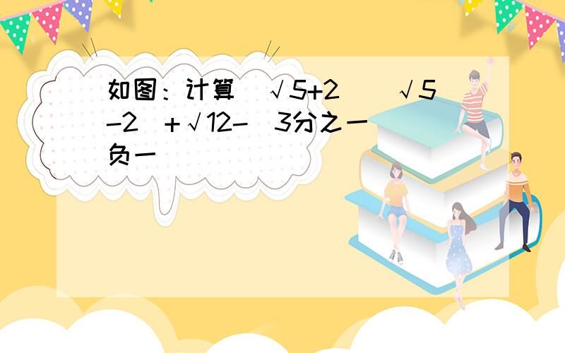 如图：计算(√5+2)(√5-2)+√12-(3分之一）负一