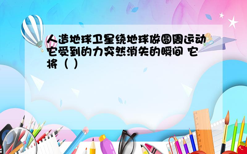 人造地球卫星绕地球做圆周运动它受到的力突然消失的瞬间 它将（ ）