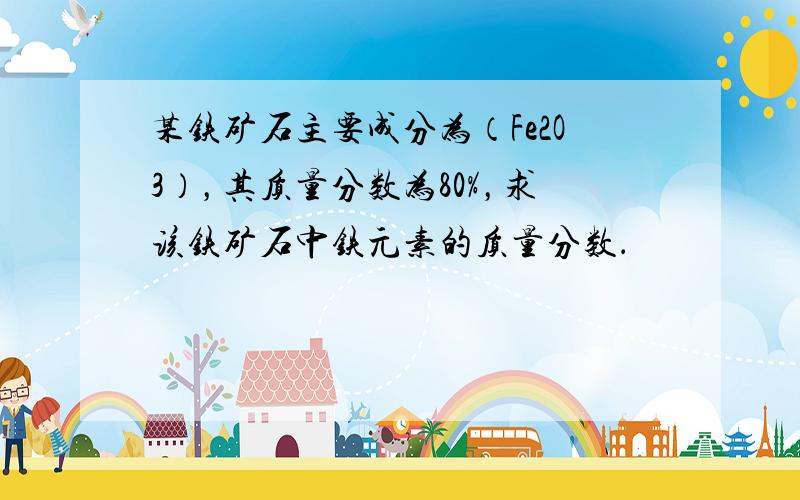 某铁矿石主要成分为（Fe2O3），其质量分数为80%，求该铁矿石中铁元素的质量分数．