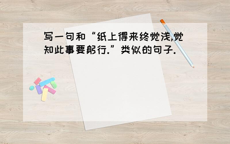 写一句和“纸上得来终觉浅,觉知此事要躬行.”类似的句子.