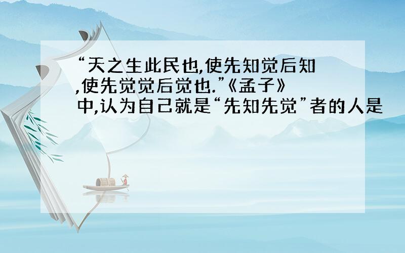 “天之生此民也,使先知觉后知,使先觉觉后觉也.”《孟子》中,认为自己就是“先知先觉”者的人是