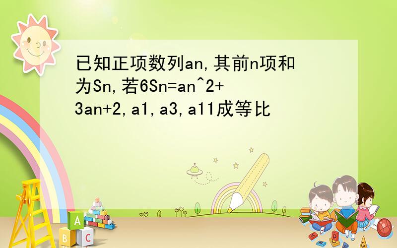 已知正项数列an,其前n项和为Sn,若6Sn=an^2+3an+2,a1,a3,a11成等比