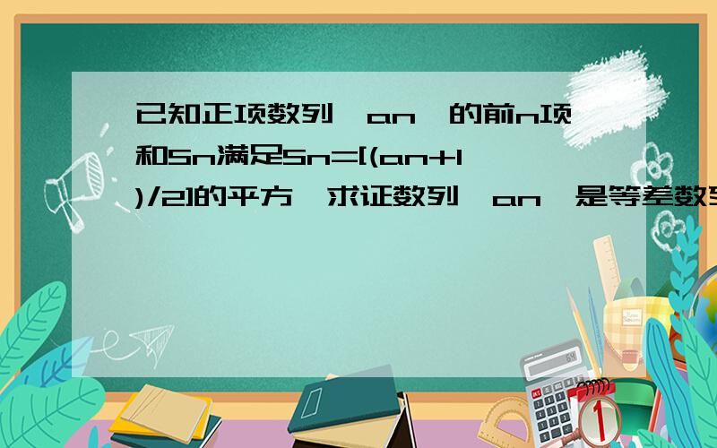 已知正项数列{an}的前n项和Sn满足Sn=[(an+1)/2]的平方,求证数列{an}是等差数列,并求{an}的通项公