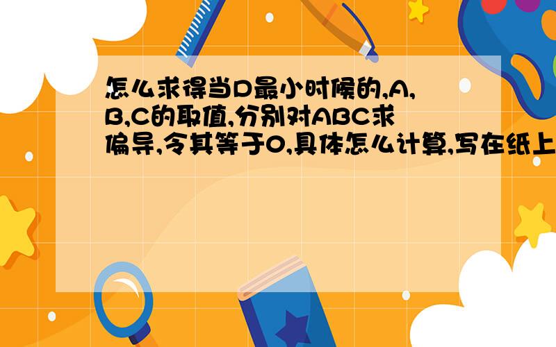 怎么求得当D最小时候的,A,B,C的取值,分别对ABC求偏导,令其等于0,具体怎么计算,写在纸上拍下就行.