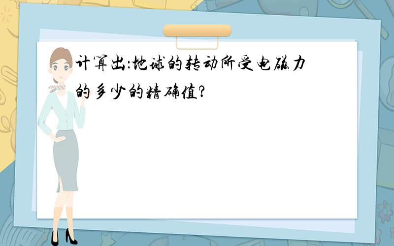 计算出：地球的转动所受电磁力的多少的精确值?