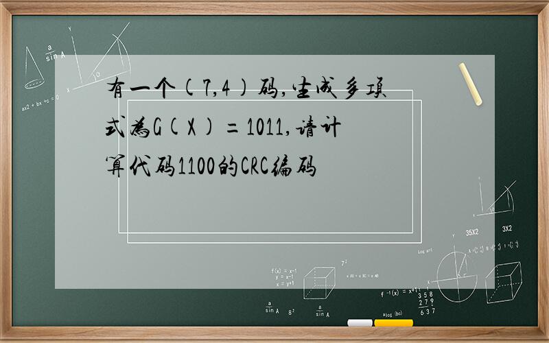 有一个(7,4)码,生成多项式为G(X)=1011,请计算代码1100的CRC编码