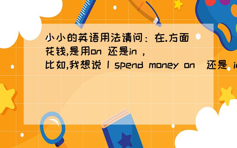 小小的英语用法请问：在.方面花钱,是用on 还是in ,比如,我想说 I spend money on（还是 in?）