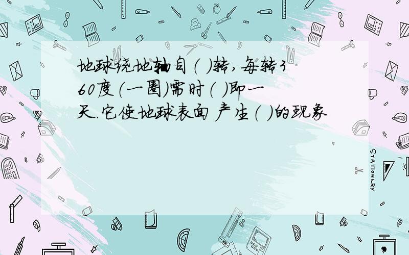 地球绕地轴自（ ）转,每转360度（一圈)需时（ ）即一天.它使地球表面产生（ ）的现象