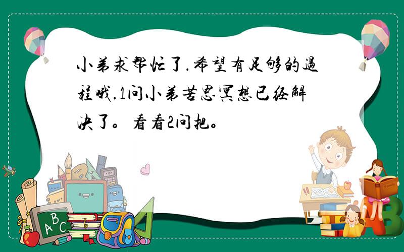 小弟求帮忙了.希望有足够的过程哦.1问小弟苦思冥想已经解决了。看看2问把。