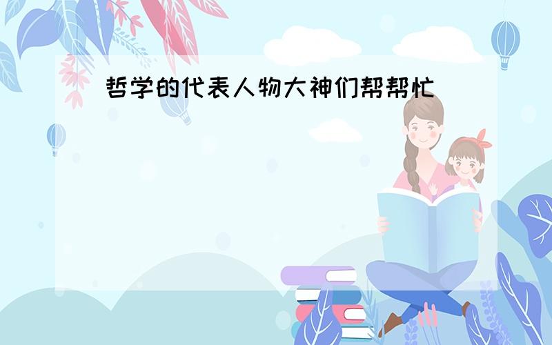 哲学的代表人物大神们帮帮忙