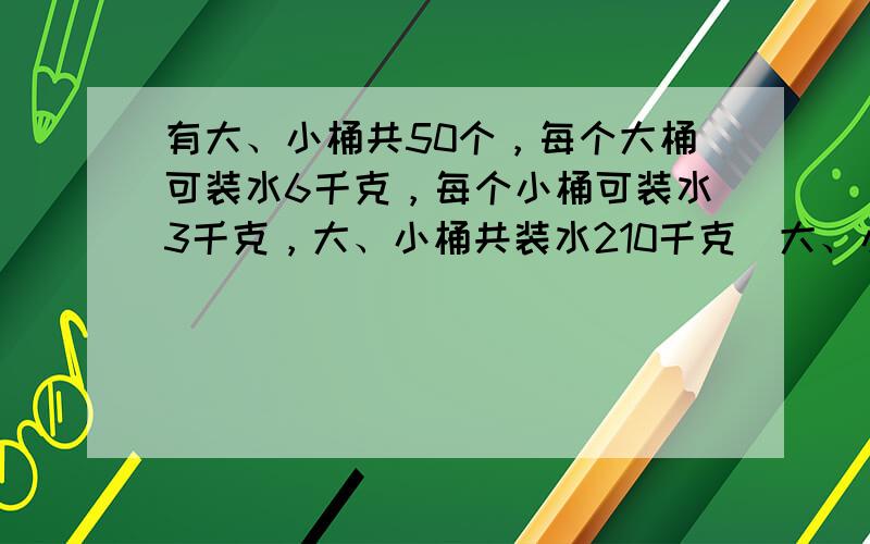 有大、小桶共50个，每个大桶可装水6千克，每个小桶可装水3千克，大、小桶共装水210千克．大、小水桶各有多少个？