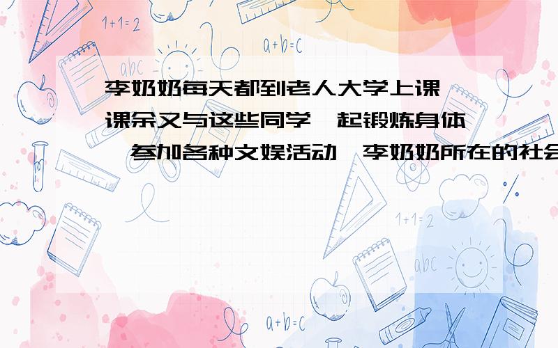 李奶奶每天都到老人大学上课,课余又与这些同学一起锻炼身体,参加各种文娱活动,李奶奶所在的社会群体属于（ ）